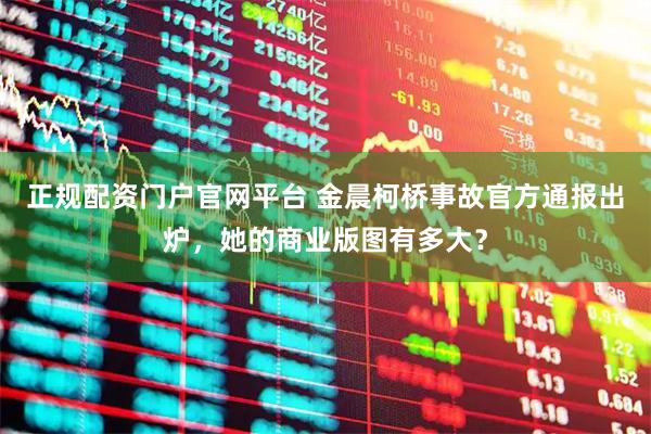 正规配资门户官网平台 金晨柯桥事故官方通报出炉，她的商业版图有多大？