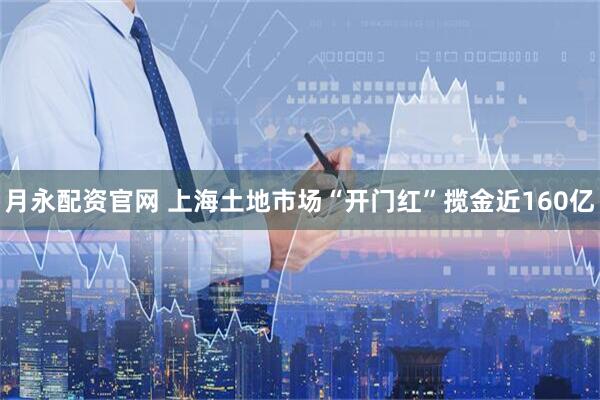 月永配资官网 上海土地市场“开门红”揽金近160亿