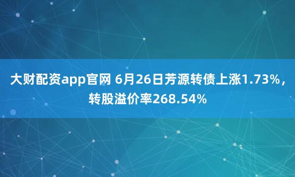 大财配资app官网 6月26日芳源转债上涨1.73%，转股溢价率268.54%