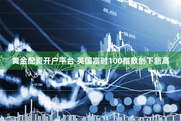 黄金配资开户平台 英国富时100指数创下新高