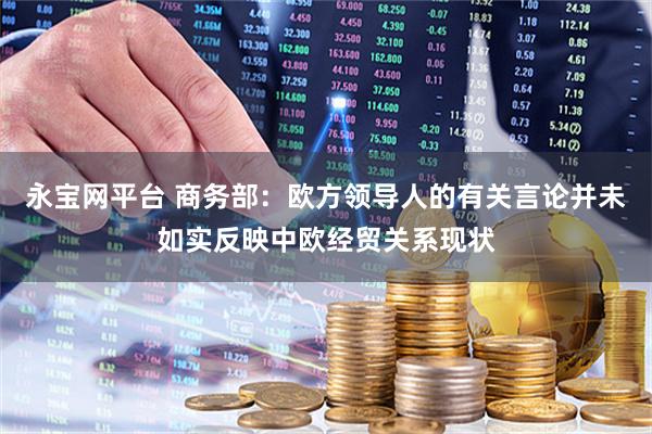 永宝网平台 商务部：欧方领导人的有关言论并未如实反映中欧经贸关系现状