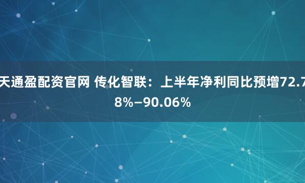 天通盈配资官网 传化智联：上半年净利同比预增72.78%—90.06%