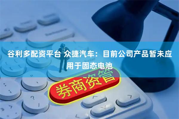 谷利多配资平台 众捷汽车：目前公司产品暂未应用于固态电池