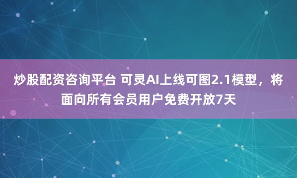 炒股配资咨询平台 可灵AI上线可图2.1模型，将面向所有会员用户免费开放7天