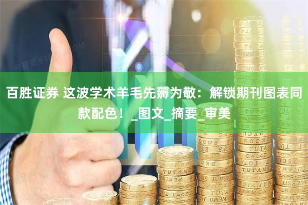 百胜证券 这波学术羊毛先薅为敬：解锁期刊图表同款配色！_图文_摘要_审美