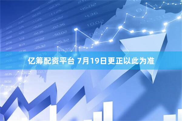 亿筹配资平台 7月19日更正以此为准