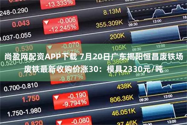 尚盈网配资APP下载 7月20日广东揭阳恒昌废铁场废铁最新收购价涨30：模具2330元/吨