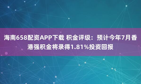 海南658配资APP下载 积金评级：预计今年7月香港强积金将录得1.81%投资回报
