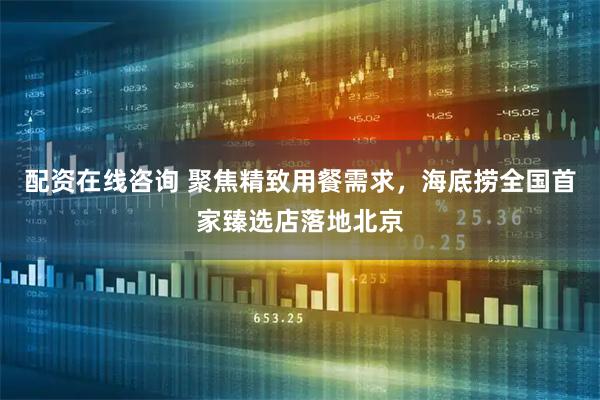 配资在线咨询 聚焦精致用餐需求，海底捞全国首家臻选店落地北京