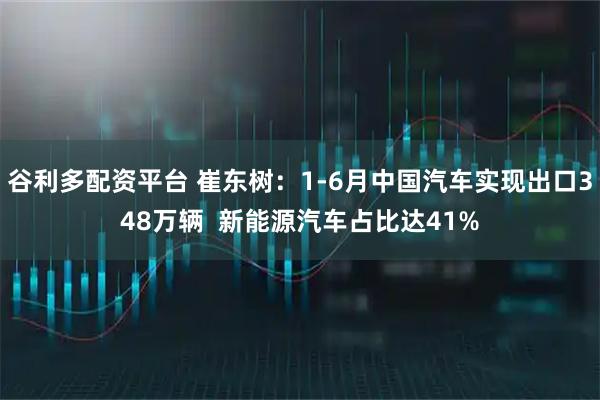 谷利多配资平台 崔东树：1-6月中国汽车实现出口348万辆  新能源汽车占比达41%