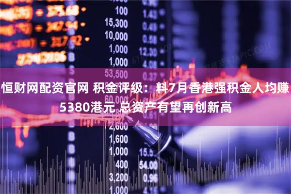恒财网配资官网 积金评级：料7月香港强积金人均赚5380港元 总资产有望再创新高