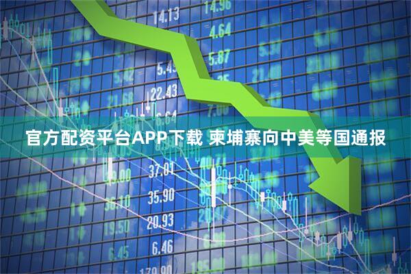 官方配资平台APP下载 柬埔寨向中美等国通报