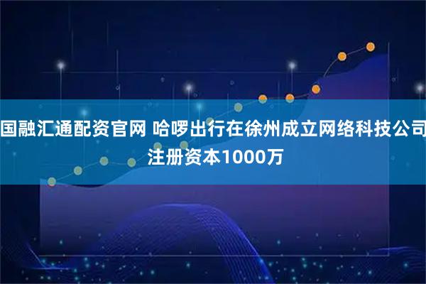 国融汇通配资官网 哈啰出行在徐州成立网络科技公司 注册资本1000万