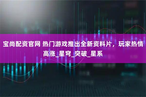 宝尚配资官网 热门游戏推出全新资料片，玩家热情高涨_星穹_突破_星系
