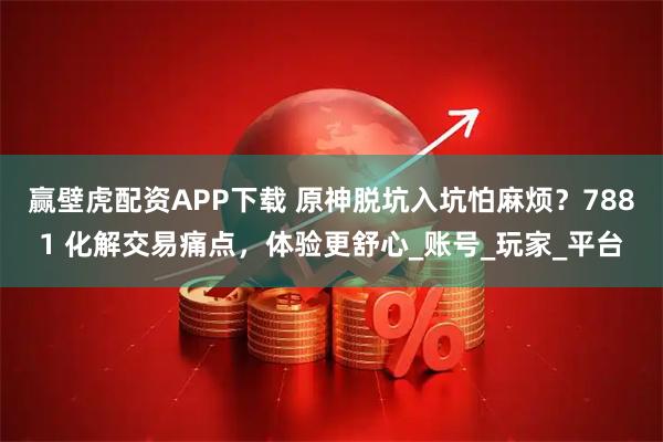 赢壁虎配资APP下载 原神脱坑入坑怕麻烦？7881 化解交易痛点，体验更舒心_账号_玩家_平台
