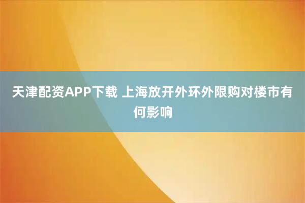 天津配资APP下载 上海放开外环外限购对楼市有何影响