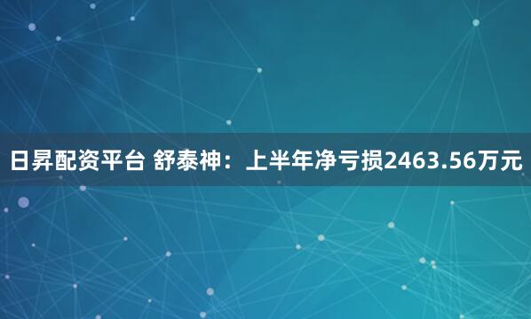 日昇配资平台 舒泰神：上半年净亏损2463.56万元