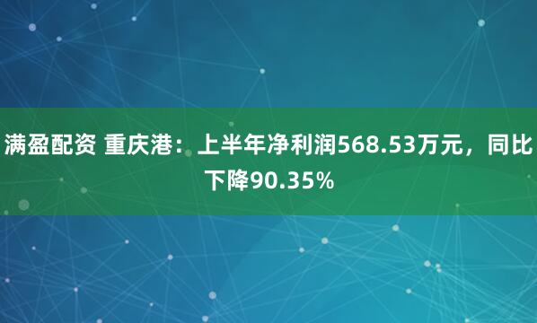 满盈配资 重庆港：上半年净利润568.53万元，同比下降90.35%