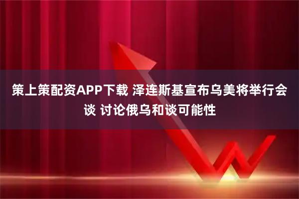 策上策配资APP下载 泽连斯基宣布乌美将举行会谈 讨论俄乌和谈可能性