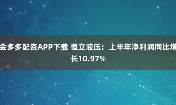 金多多配资APP下载 恒立液压：上半年净利润同比增长10.97%