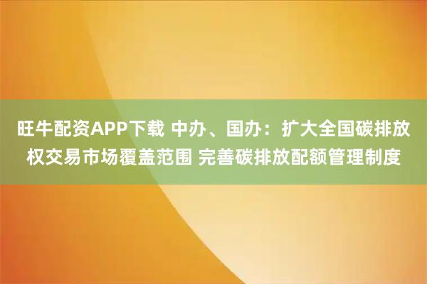 旺牛配资APP下载 中办、国办：扩大全国碳排放权交易市场覆盖范围 完善碳排放配额管理制度
