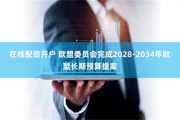 在线配资开户 欧盟委员会完成2028-2034年欧盟长期预算提案